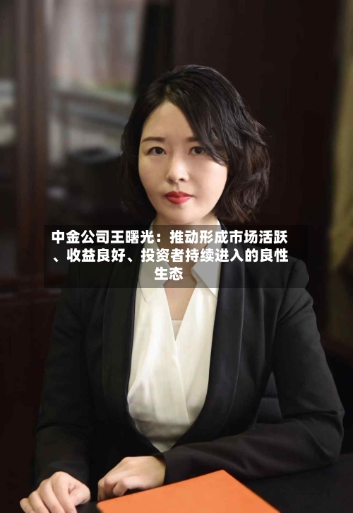 中金公司王曙光：推动形成市场活跃、收益良好	、投资者持续进入的良性生态-第2张图片